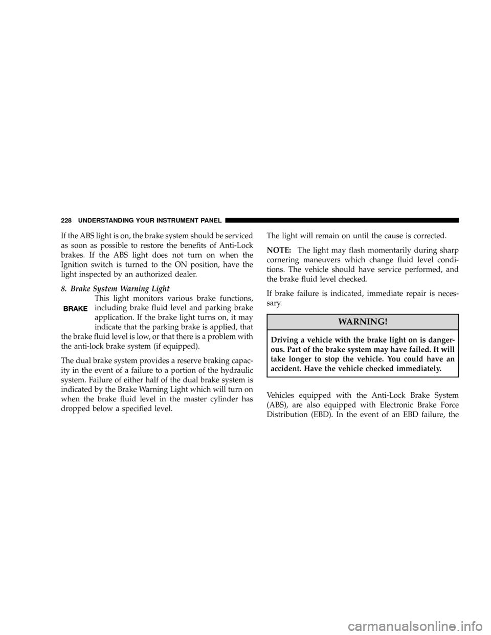 DODGE GRAND CARAVAN 2008 5.G Owners Manual If the ABS light is on, the brake system should be serviced
as soon as possible to restore the benefits of Anti-Lock
brakes. If the ABS light does not turn on when the
Ignition switch is turned to the DODGE GRAND CARAVAN 2008 5.G Owners Manual If the ABS light is on, the brake system should be serviced
as soon as possible to restore the benefits of Anti-Lock
brakes. If the ABS light does not turn on when the
Ignition switch is turned to the