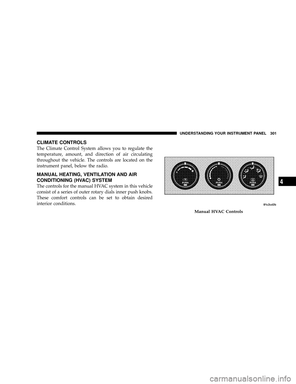 DODGE GRAND CARAVAN 2008 5.G Owners Manual CLIMATE CONTROLS
The Climate Control System allows you to regulate the
temperature, amount, and direction of air circulating
throughout the vehicle. The controls are located on the
instrument panel, b DODGE GRAND CARAVAN 2008 5.G Owners Manual CLIMATE CONTROLS
The Climate Control System allows you to regulate the
temperature, amount, and direction of air circulating
throughout the vehicle. The controls are located on the
instrument panel, b