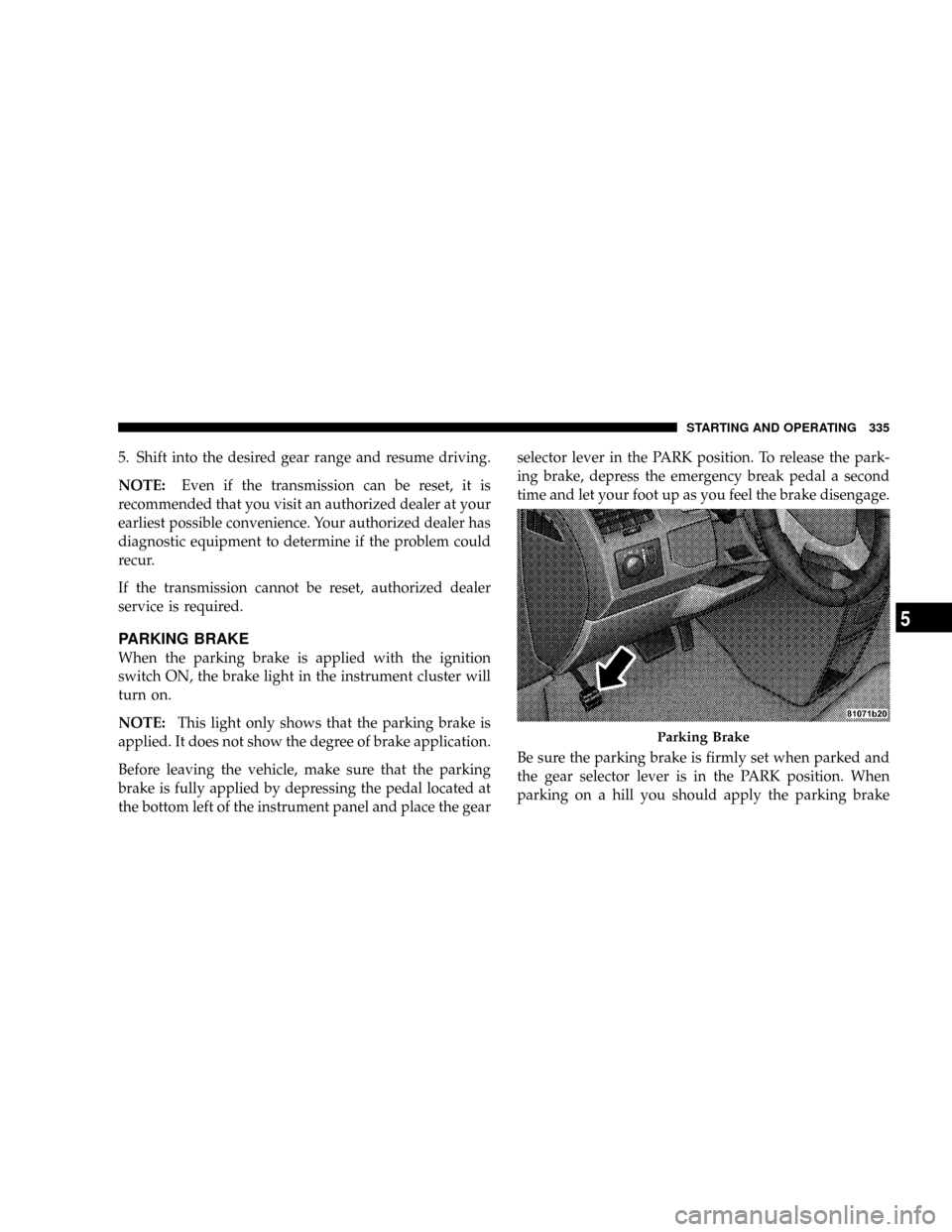 DODGE GRAND CARAVAN 2008 5.G Owners Manual 5. Shift into the desired gear range and resume driving.
NOTE:Even if the transmission can be reset, it is
recommended that you visit an authorized dealer at your
earliest possible convenience. Your a DODGE GRAND CARAVAN 2008 5.G Owners Manual 5. Shift into the desired gear range and resume driving.
NOTE:Even if the transmission can be reset, it is
recommended that you visit an authorized dealer at your
earliest possible convenience. Your a