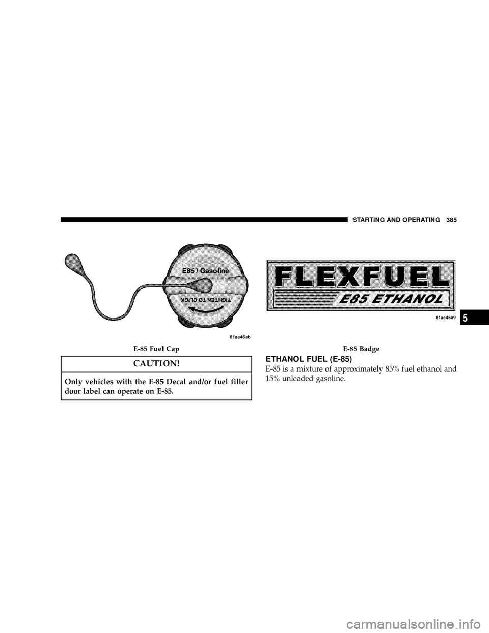 DODGE GRAND CARAVAN 2008 5.G Owners Manual CAUTION!
Only vehicles with the E-85 Decal and/or fuel filler
door label can operate on E-85.
ETHANOL FUEL (E-85)
E-85 is a mixture of approximately 85% fuel ethanol and
15% unleaded gasoline.
E-85 Fu DODGE GRAND CARAVAN 2008 5.G Owners Manual CAUTION!
Only vehicles with the E-85 Decal and/or fuel filler
door label can operate on E-85.
ETHANOL FUEL (E-85)
E-85 is a mixture of approximately 85% fuel ethanol and
15% unleaded gasoline.
E-85 Fu