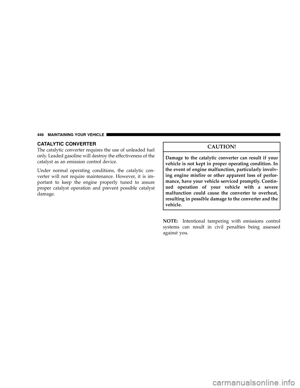 DODGE GRAND CARAVAN 2008 5.G Owners Manual CATALYTIC CONVERTER
The catalytic converter requires the use of unleaded fuel
only. Leaded gasoline will destroy the effectiveness of the
catalyst as an emission control device.
Under normal operating