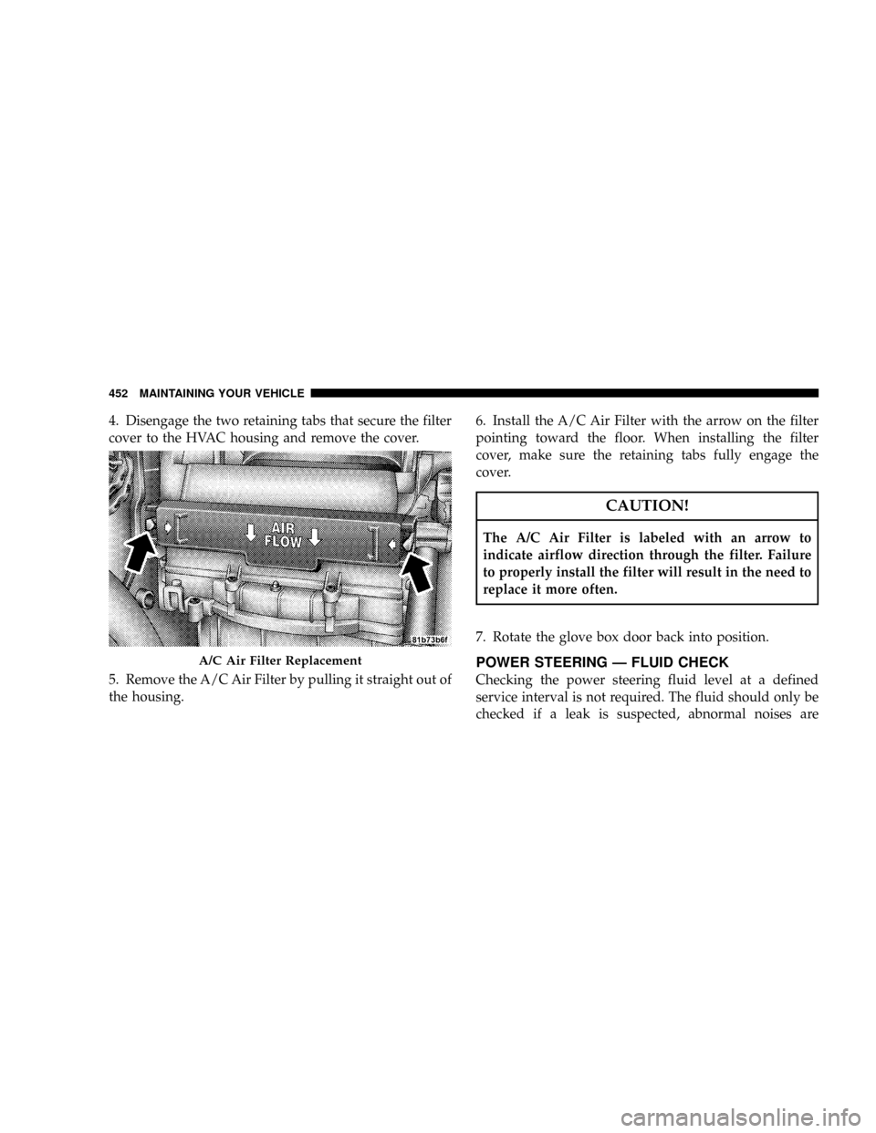 DODGE GRAND CARAVAN 2008 5.G Owners Manual 4. Disengage the two retaining tabs that secure the filter
cover to the HVAC housing and remove the cover.
5. Remove the A/C Air Filter by pulling it straight out of
the housing.6. Install the A/C Air
