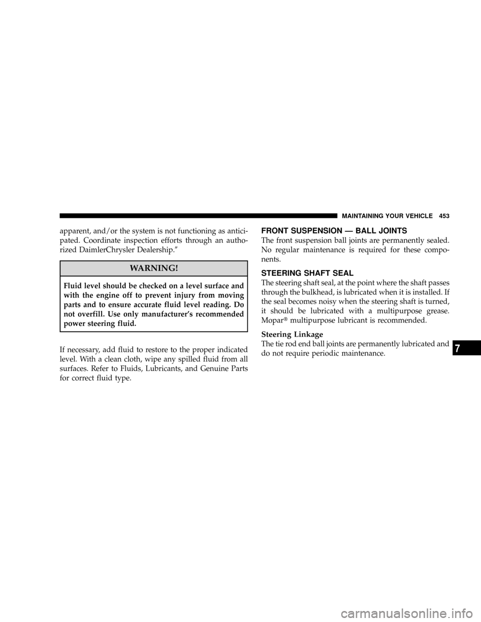DODGE GRAND CARAVAN 2008 5.G Owners Manual apparent, and/or the system is not functioning as antici-
pated. Coordinate inspection efforts through an autho-
rized DaimlerChrysler Dealership.9
WARNING!
Fluid level should be checked on a level su