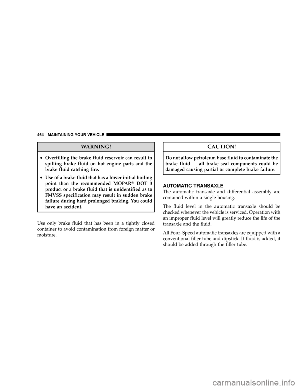DODGE GRAND CARAVAN 2008 5.G Owners Manual WARNING!
²Overfilling the brake fluid reservoir can result in
spilling brake fluid on hot engine parts and the
brake fluid catching fire.
²Use of a brake fluid that has a lower initial boiling
point