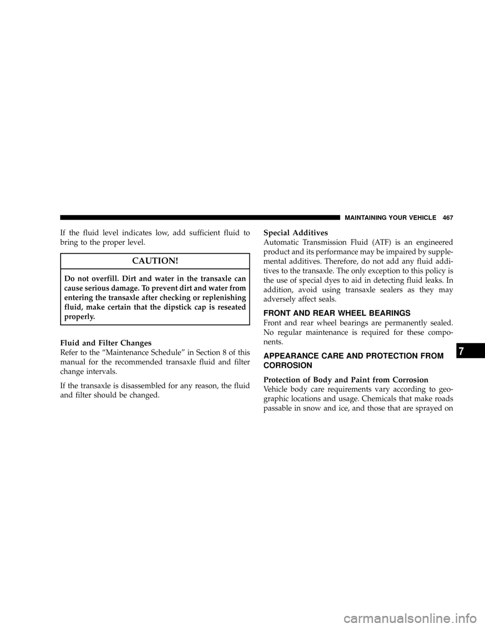DODGE GRAND CARAVAN 2008 5.G Owners Manual If the fluid level indicates low, add sufficient fluid to
bring to the proper level.
CAUTION!
Do not overfill. Dirt and water in the transaxle can
cause serious damage. To prevent dirt and water from
