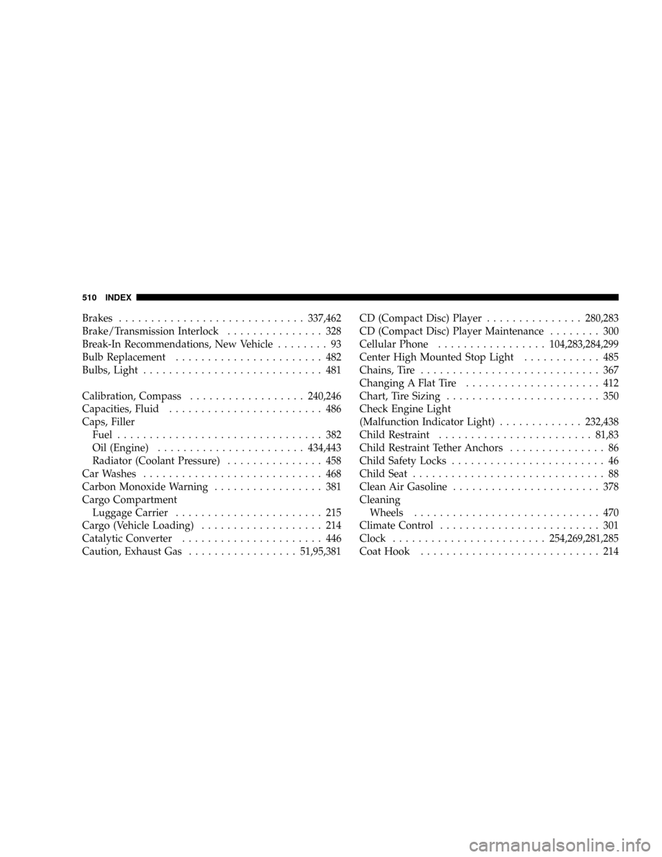 DODGE GRAND CARAVAN 2008 5.G Owners Manual Brakes.............................337,462
Brake/Transmission Interlock............... 328
Break-In Recommendations, New Vehicle........ 93
Bulb Replacement....................... 482
Bulbs, Light....