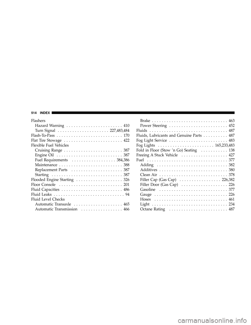 DODGE GRAND CARAVAN 2008 5.G Owners Manual Flashers
Hazard Warning....................... 410
Turn Signal.....................227,483,484
Flash-To-Pass........................... 170
Flat Tire Stowage........................ 422
Flexible Fuel 