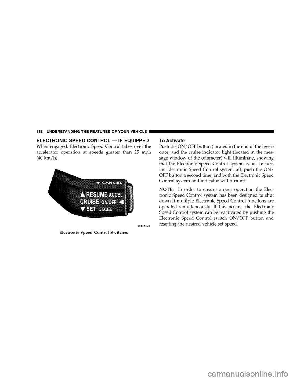 DODGE GRAND CARAVAN 2009 5.G Owners Manual ELECTRONIC SPEED CONTROL — IF EQUIPPEDWhen engaged, Electronic Speed Control takes over the
accelerator operation at speeds greater than 25 mph
(40 km/h).
To Activate
Push the ON/OFF button (located DODGE GRAND CARAVAN 2009 5.G Owners Manual ELECTRONIC SPEED CONTROL — IF EQUIPPEDWhen engaged, Electronic Speed Control takes over the
accelerator operation at speeds greater than 25 mph
(40 km/h).
To Activate
Push the ON/OFF button (located