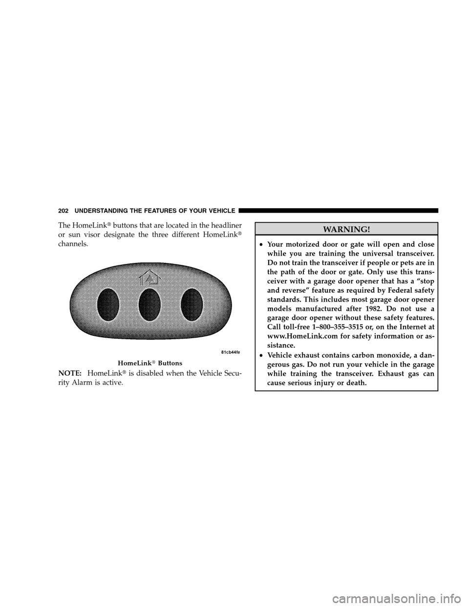 DODGE GRAND CARAVAN 2009 5.G Owners Manual The HomeLinktbuttons that are located in the headliner
or sun visor designate the three different HomeLinkt
channels.
NOTE: HomeLinkt is disabled when the Vehicle Secu-
rity Alarm is active. WARNING!
