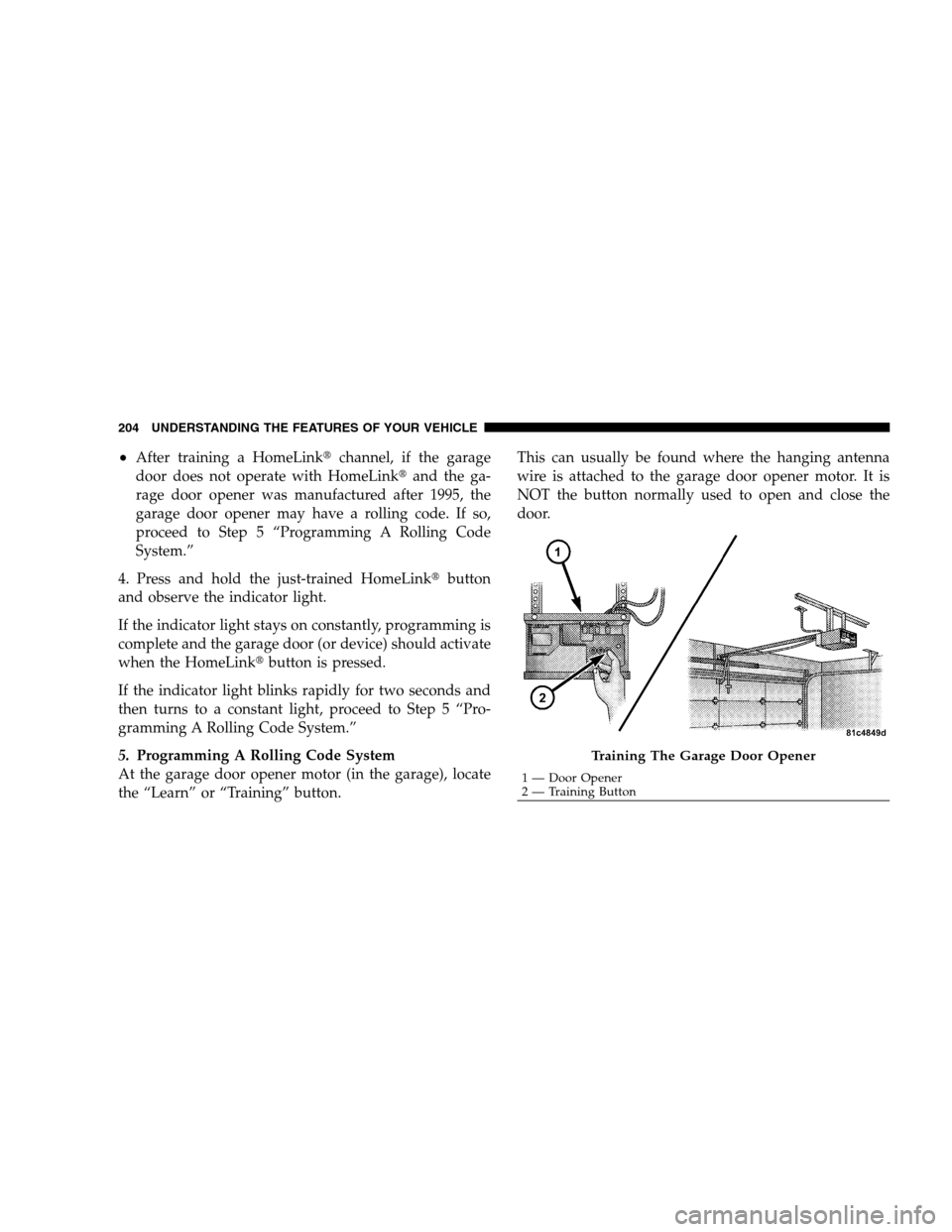 DODGE GRAND CARAVAN 2009 5.G Owners Manual After training a HomeLinkt
channel, if the garage
door does not operate with HomeLinkt and the ga-
rage door opener was manufactured after 1995, the
garage door opener may have a rolling code. If so,