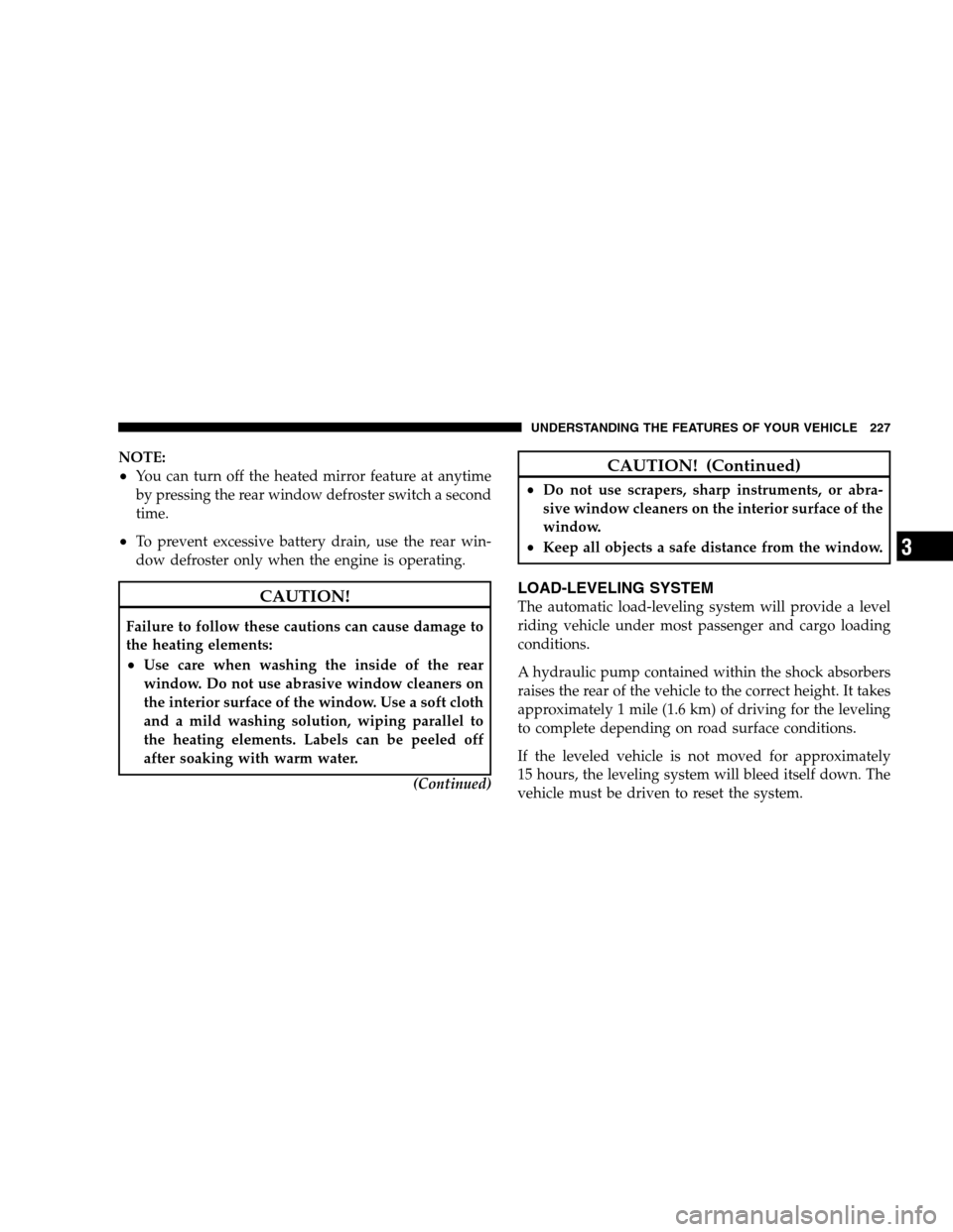 DODGE GRAND CARAVAN 2009 5.G Owners Manual NOTE:
You can turn off the heated mirror feature at anytime
by pressing the rear window defroster switch a second
time.
To prevent excessive battery drain, use the rear win-
dow defroster only when 