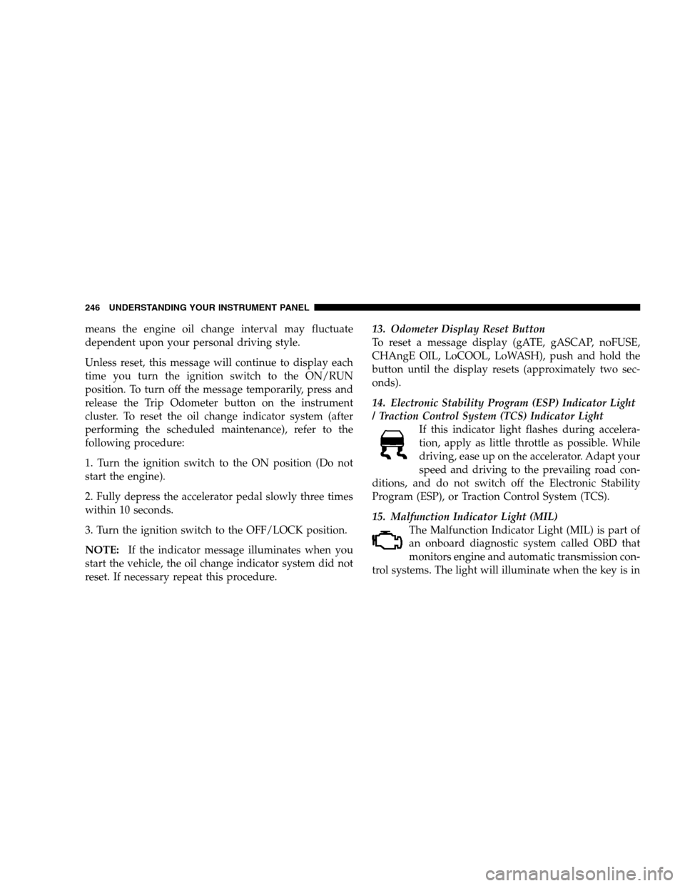 DODGE GRAND CARAVAN 2009 5.G Owners Manual means the engine oil change interval may fluctuate
dependent upon your personal driving style.
Unless reset, this message will continue to display each
time you turn the ignition switch to the ON/RUN
