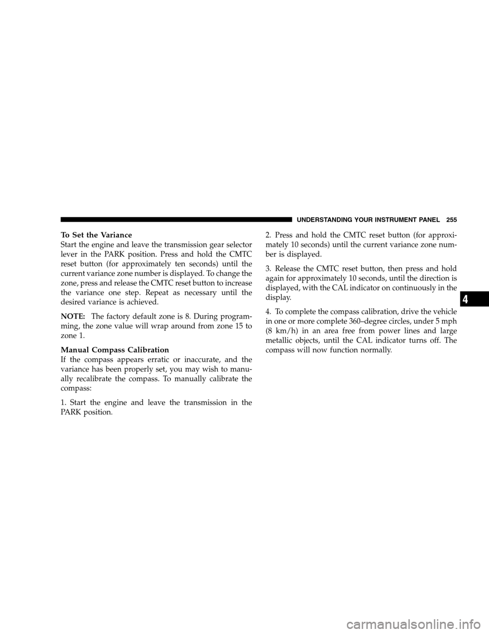DODGE GRAND CARAVAN 2009 5.G Owners Manual To Set the VarianceStart the engine and leave the transmission gear selector
lever in the PARK position. Press and hold the CMTC
reset button (for approximately ten seconds) until the
current variance
