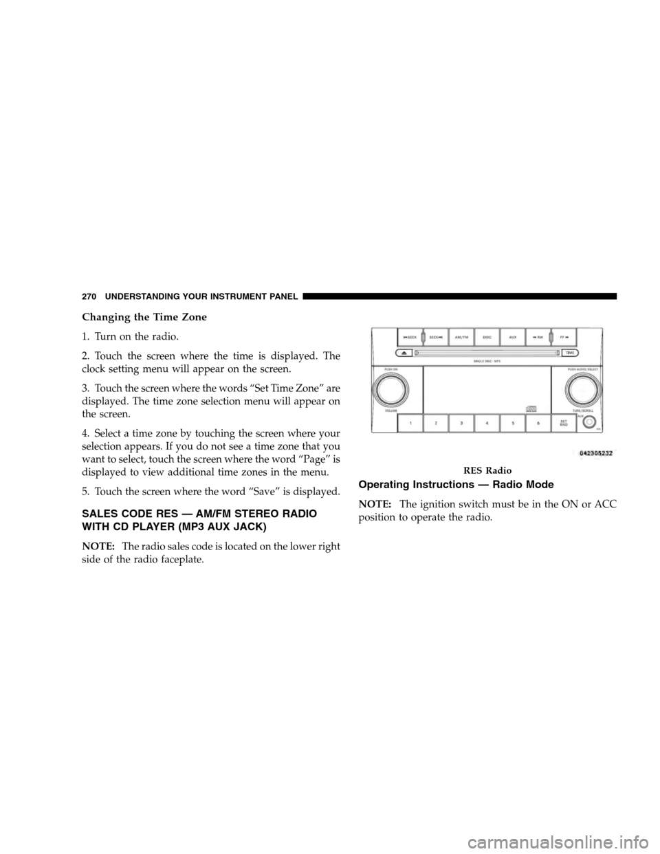 DODGE GRAND CARAVAN 2009 5.G Owners Manual Changing the Time Zone1. Turn on the radio.
2. Touch the screen where the time is displayed. The
clock setting menu will appear on the screen.
3. Touch the screen where the words “Set Time Zone” a