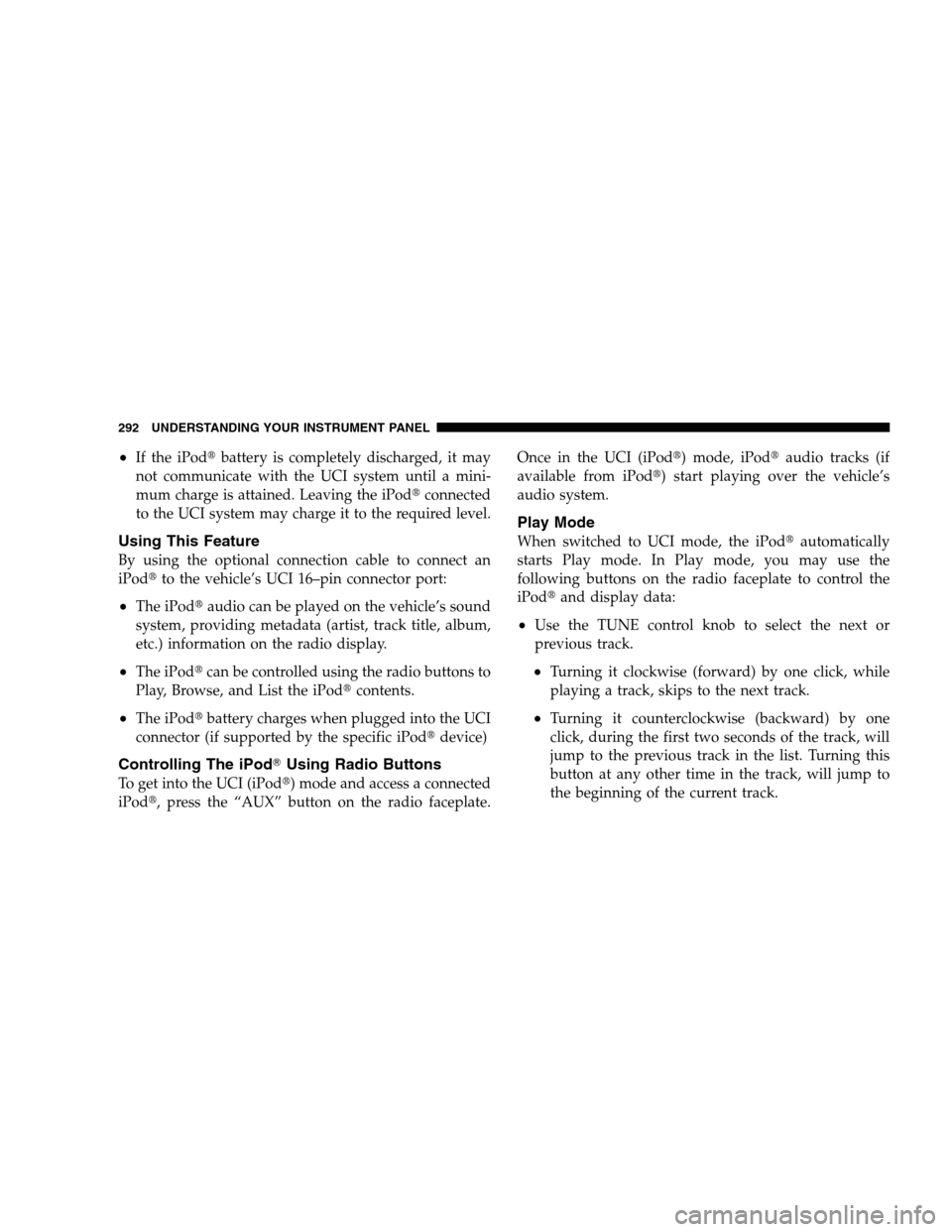 DODGE GRAND CARAVAN 2009 5.G Owners Manual If the iPodt
battery is completely discharged, it may
not communicate with the UCI system until a mini-
mum charge is attained. Leaving the iPodt connected
to the UCI system may charge it to the requ DODGE GRAND CARAVAN 2009 5.G Owners Manual If the iPodt
battery is completely discharged, it may
not communicate with the UCI system until a mini-
mum charge is attained. Leaving the iPodt connected
to the UCI system may charge it to the requ