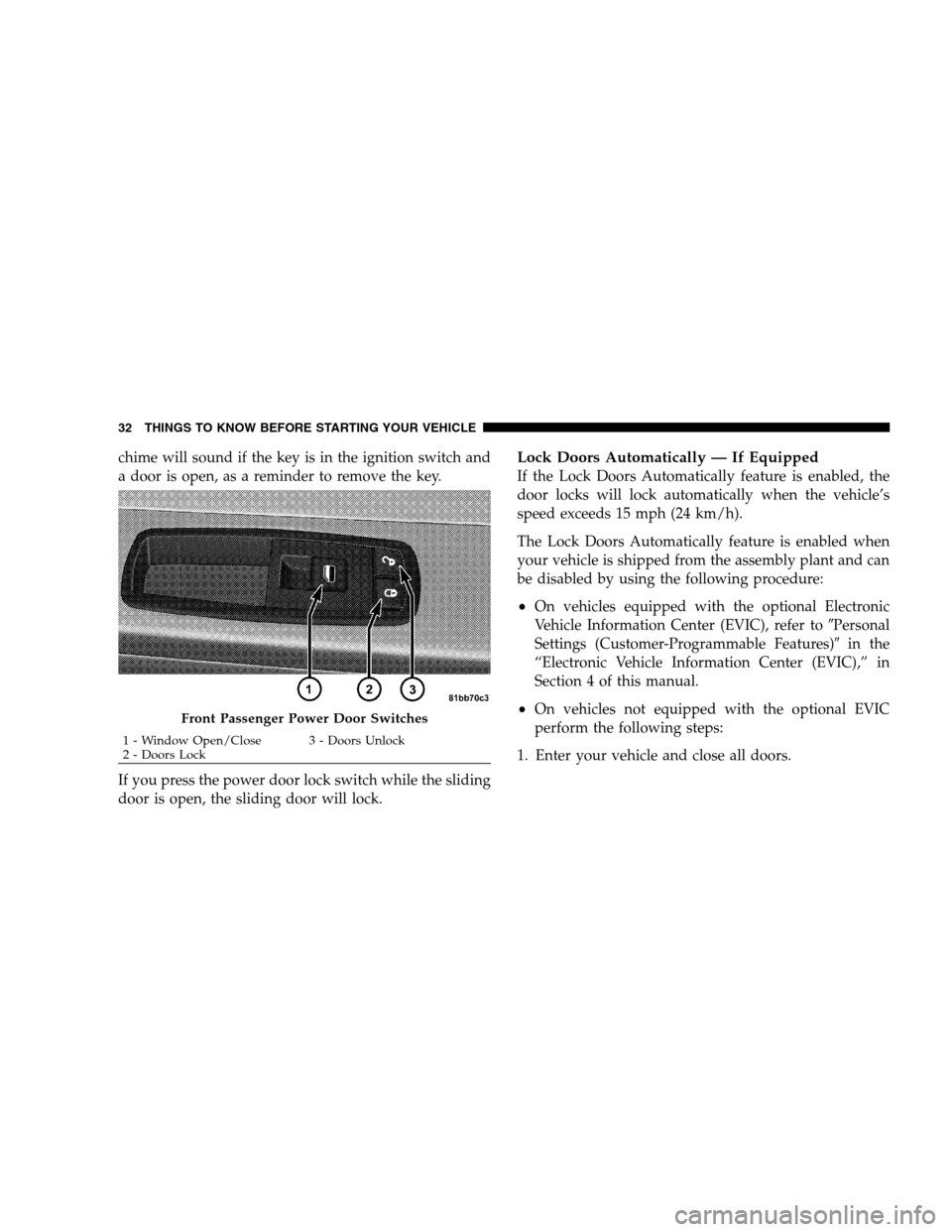 DODGE GRAND CARAVAN 2009 5.G Owners Guide chime will sound if the key is in the ignition switch and
a door is open, as a reminder to remove the key.
If you press the power door lock switch while the sliding
door is open, the sliding door will