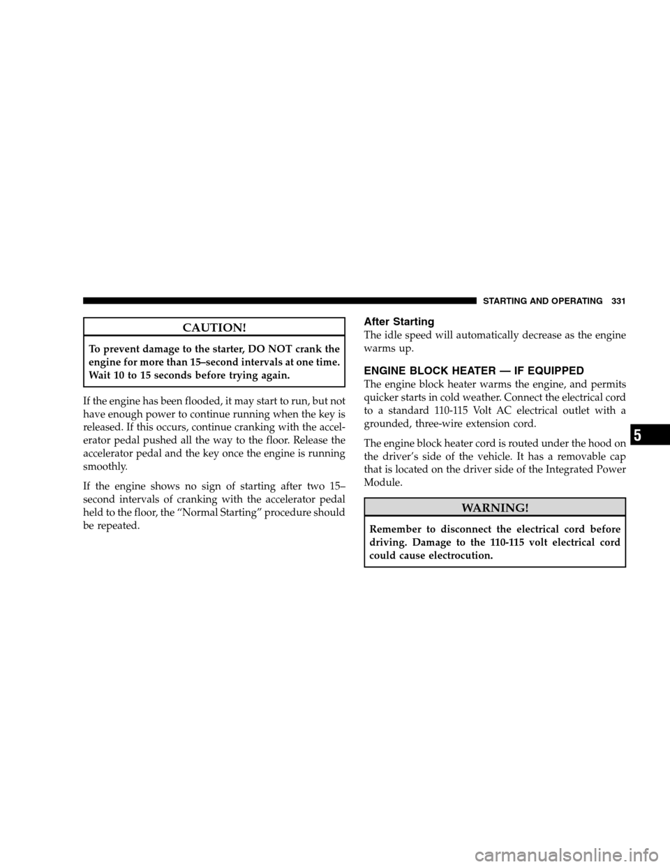 DODGE GRAND CARAVAN 2009 5.G Owners Manual CAUTION!To prevent damage to the starter, DO NOT crank the
engine for more than 15–second intervals at one time.
Wait 10 to 15 seconds before trying again.
If the engine has been flooded, it may sta