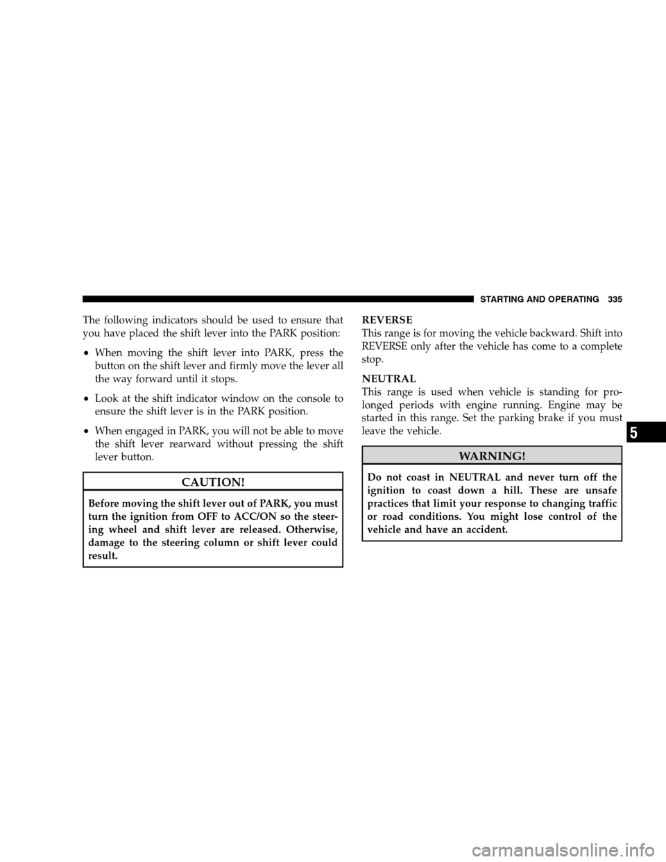 DODGE GRAND CARAVAN 2009 5.G Owners Manual The following indicators should be used to ensure that
you have placed the shift lever into the PARK position:
When moving the shift lever into PARK, press the
button on the shift lever and firmly mo