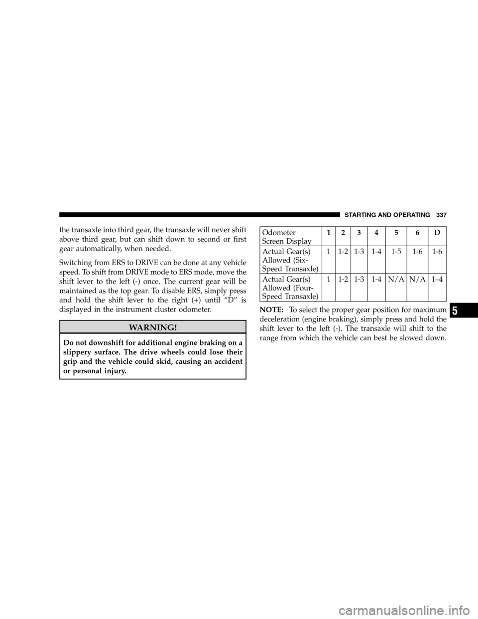 DODGE GRAND CARAVAN 2009 5.G Owners Manual the transaxle into third gear, the transaxle will never shift
above third gear, but can shift down to second or first
gear automatically, when needed.
Switching from ERS to DRIVE can be done at any ve
