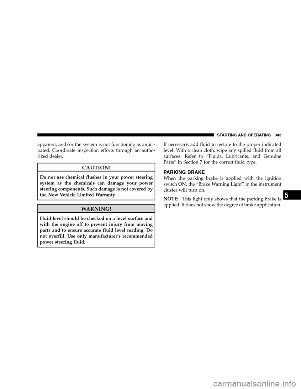 DODGE GRAND CARAVAN 2009 5.G Owners Manual apparent, and/or the system is not functioning as antici-
pated. Coordinate inspection efforts through an autho-
rized dealer.CAUTION!
Do not use chemical flushes in your power steering
system as the DODGE GRAND CARAVAN 2009 5.G Owners Manual apparent, and/or the system is not functioning as antici-
pated. Coordinate inspection efforts through an autho-
rized dealer.CAUTION!
Do not use chemical flushes in your power steering
system as the