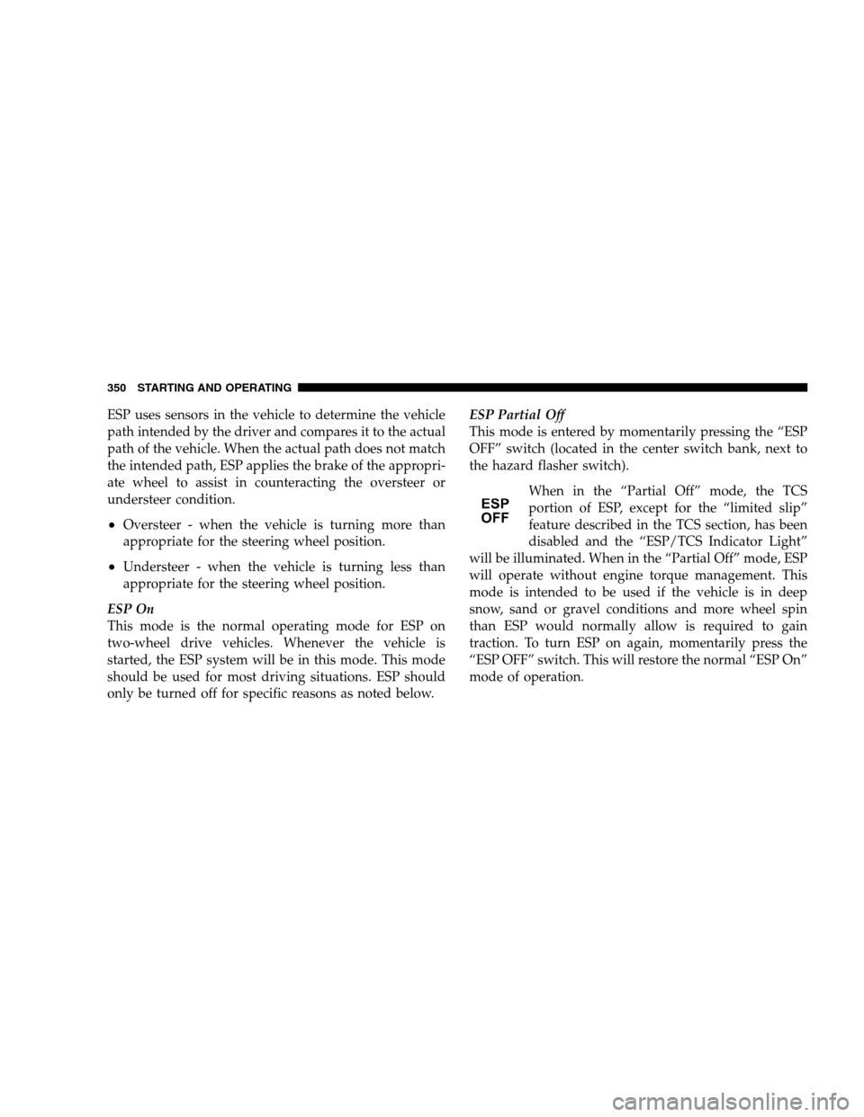 DODGE GRAND CARAVAN 2009 5.G Owners Manual ESP uses sensors in the vehicle to determine the vehicle
path intended by the driver and compares it to the actual
path of the vehicle. When the actual path does not match
the intended path, ESP appli