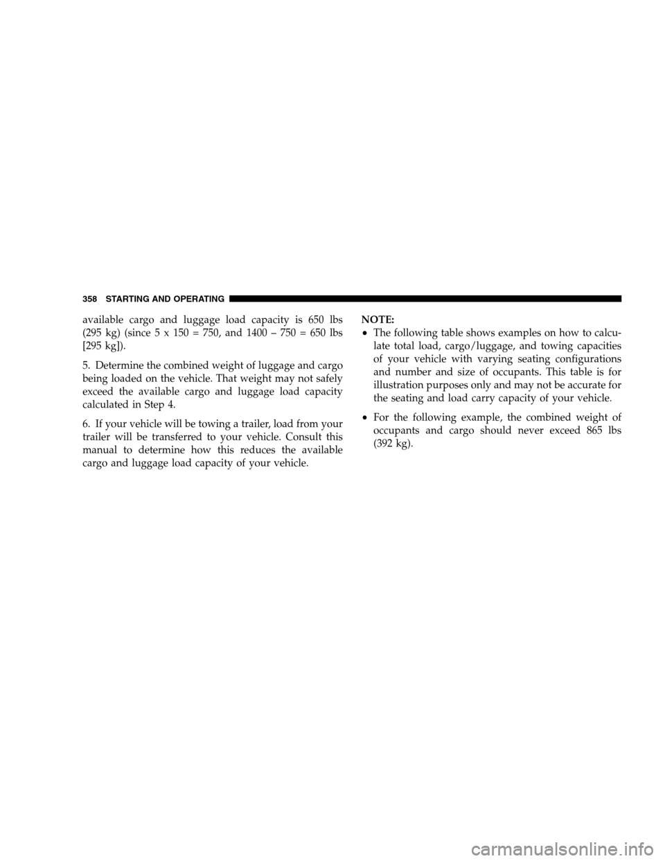 DODGE GRAND CARAVAN 2009 5.G Owners Manual available cargo and luggage load capacity is 650 lbs
(295 kg) (since 5 x 150 = 750, and 1400 – 750 = 650 lbs
[295 kg]).
5. Determine the combined weight of luggage and cargo
being loaded on the vehi