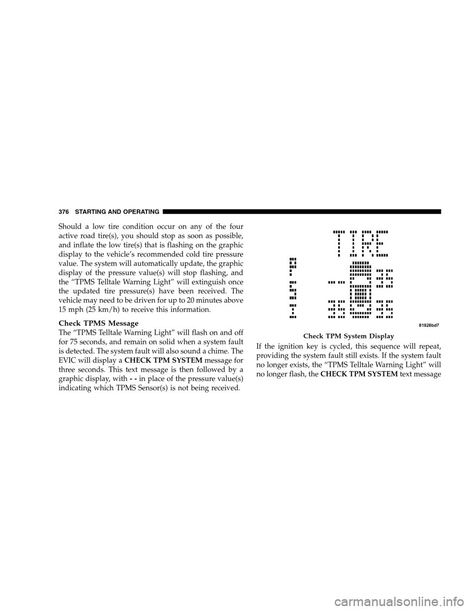 DODGE GRAND CARAVAN 2009 5.G Owners Manual Should a low tire condition occur on any of the four
active road tire(s), you should stop as soon as possible,
and inflate the low tire(s) that is flashing on the graphic
display to the vehicle’s re