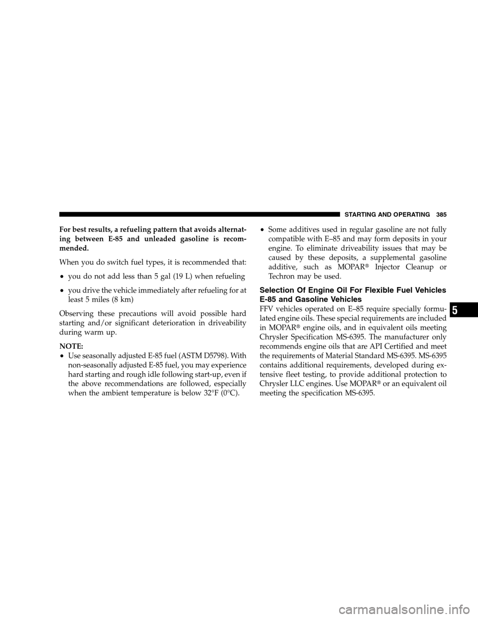 DODGE GRAND CARAVAN 2009 5.G Owners Manual For best results, a refueling pattern that avoids alternat-
ing between E-85 and unleaded gasoline is recom-
mended.
When you do switch fuel types, it is recommended that:
you do not add less than 5 