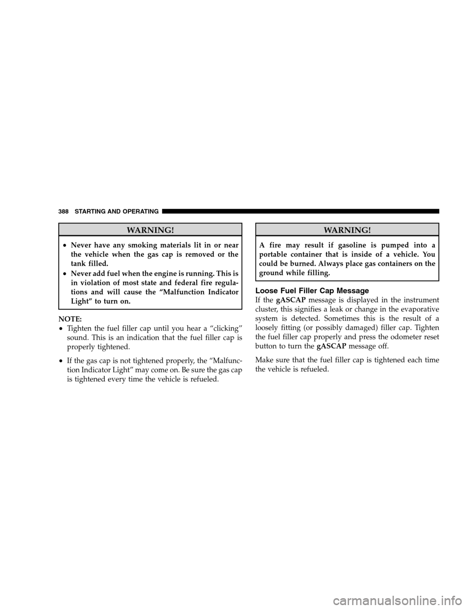 DODGE GRAND CARAVAN 2009 5.G Owners Manual WARNING!
Never have any smoking materials lit in or near
the vehicle when the gas cap is removed or the
tank filled.
Never add fuel when the engine is running. This is
in violation of most state and