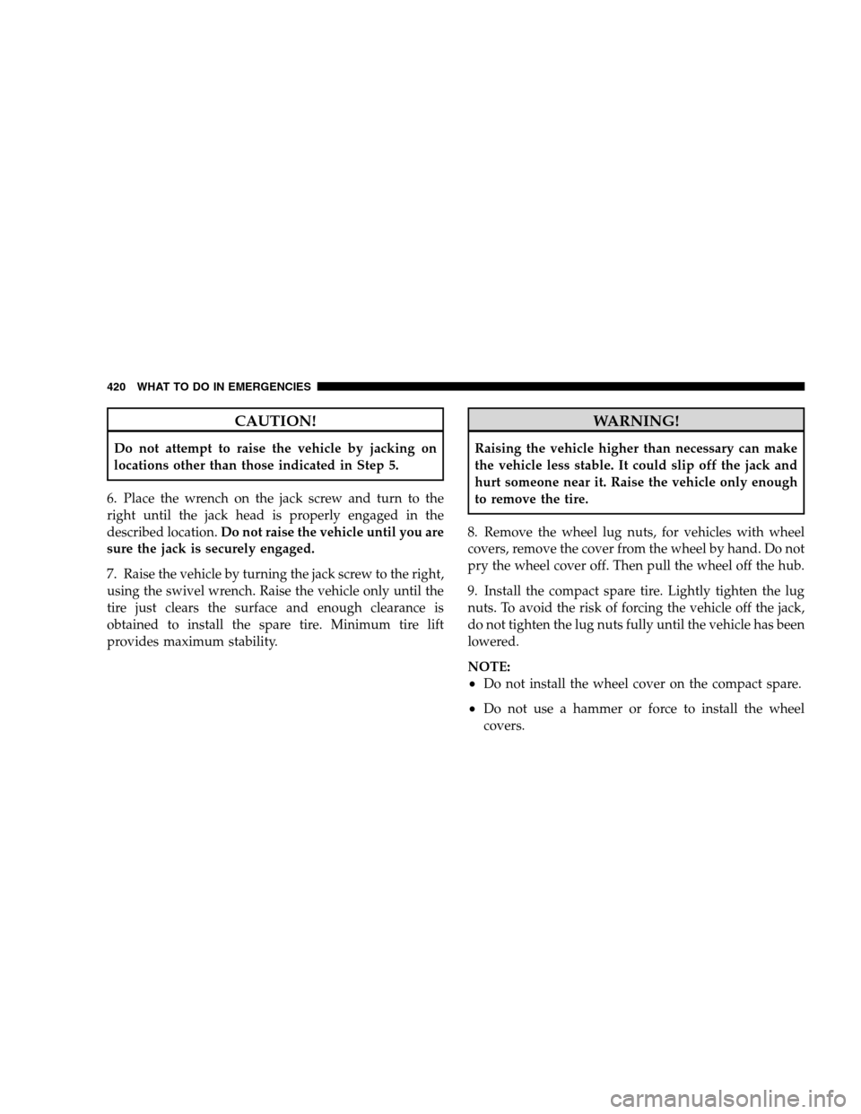 DODGE GRAND CARAVAN 2009 5.G Owners Manual CAUTION!Do not attempt to raise the vehicle by jacking on
locations other than those indicated in Step 5.
6. Place the wrench on the jack screw and turn to the
right until the jack head is properly en