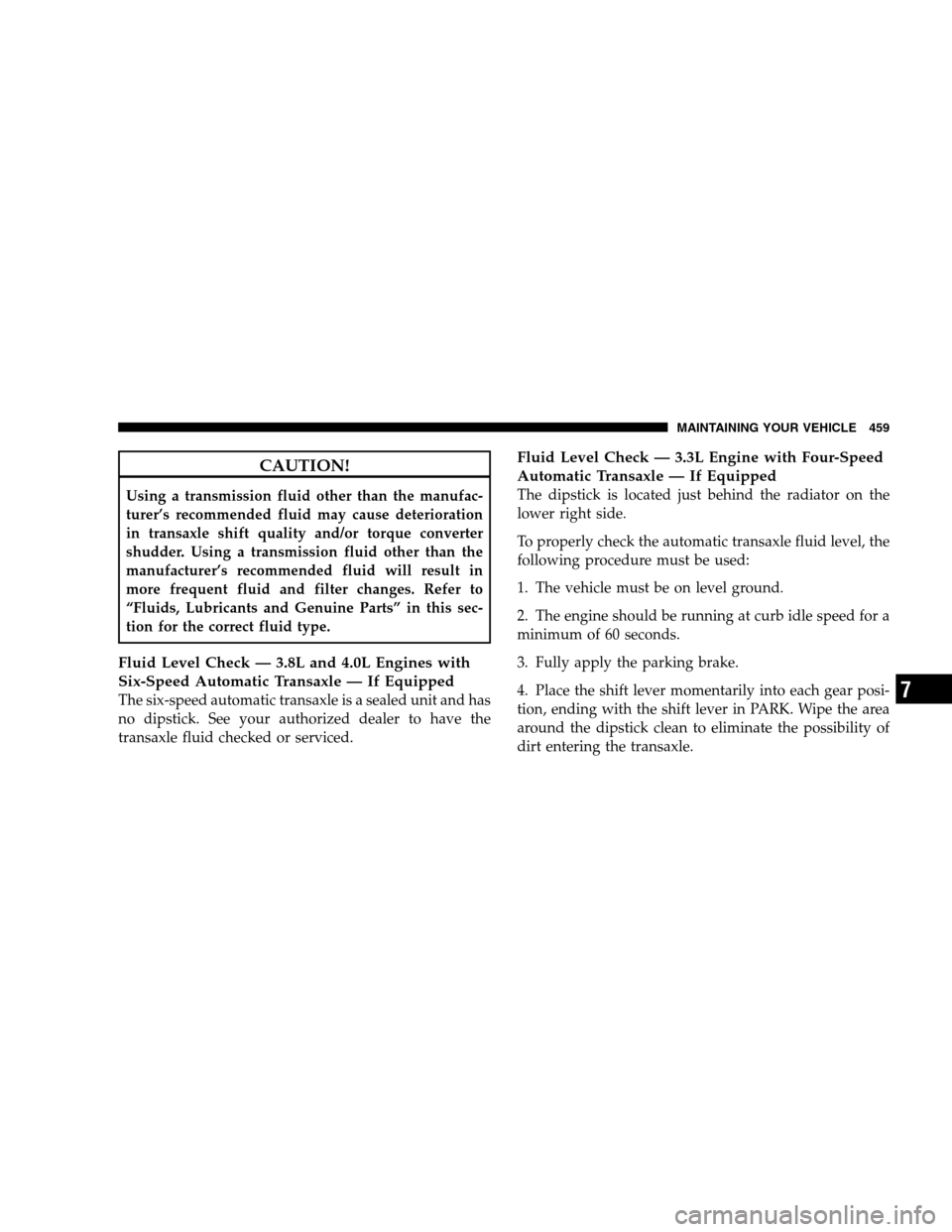 DODGE GRAND CARAVAN 2009 5.G Owners Manual CAUTION!Using a transmission fluid other than the manufac-
turer’s recommended fluid may cause deterioration
in transaxle shift quality and/or torque converter
shudder. Using a transmission fluid ot DODGE GRAND CARAVAN 2009 5.G Owners Manual CAUTION!Using a transmission fluid other than the manufac-
turer’s recommended fluid may cause deterioration
in transaxle shift quality and/or torque converter
shudder. Using a transmission fluid ot