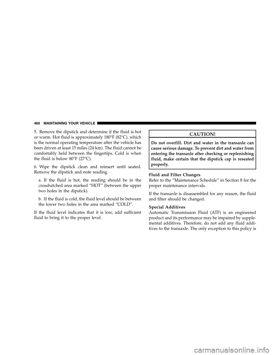 DODGE GRAND CARAVAN 2009 5.G Owners Manual 5. Remove the dipstick and determine if the fluid is hot
or warm. Hot fluid is approximately 180°F (82°C), which
is the normal operating temperature after the vehicle has
been driven at least 15 mil DODGE GRAND CARAVAN 2009 5.G Owners Manual 5. Remove the dipstick and determine if the fluid is hot
or warm. Hot fluid is approximately 180°F (82°C), which
is the normal operating temperature after the vehicle has
been driven at least 15 mil