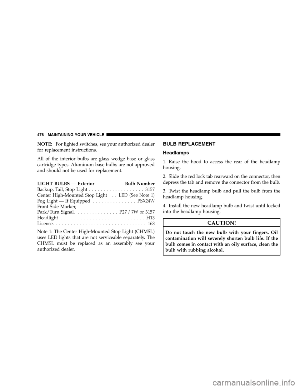 DODGE GRAND CARAVAN 2009 5.G Owners Manual NOTE:For lighted switches, see your authorized dealer
for replacement instructions.
All of the interior bulbs are glass wedge base or glass
cartridge types. Aluminum base bulbs are not approved
and sh DODGE GRAND CARAVAN 2009 5.G Owners Manual NOTE:For lighted switches, see your authorized dealer
for replacement instructions.
All of the interior bulbs are glass wedge base or glass
cartridge types. Aluminum base bulbs are not approved
and sh