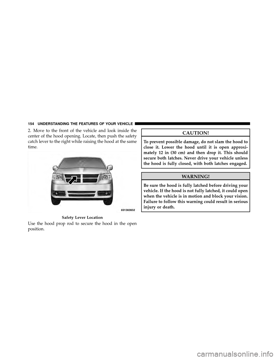 DODGE GRAND CARAVAN 2010 5.G Owners Manual 
2. Move to the front of the vehicle and look inside the
center of the hood opening. Locate, then push the safety
catch lever to the right while raising the hood at the same
time.
Use the hood prop ro
