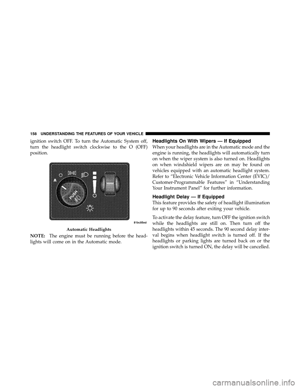 DODGE GRAND CARAVAN 2010 5.G Owners Manual 
ignition switch OFF. To turn the Automatic System off,
turn the headlight switch clockwise to the O (OFF)
position.
NOTE:The engine must be running before the head-
lights will come on in the Automat