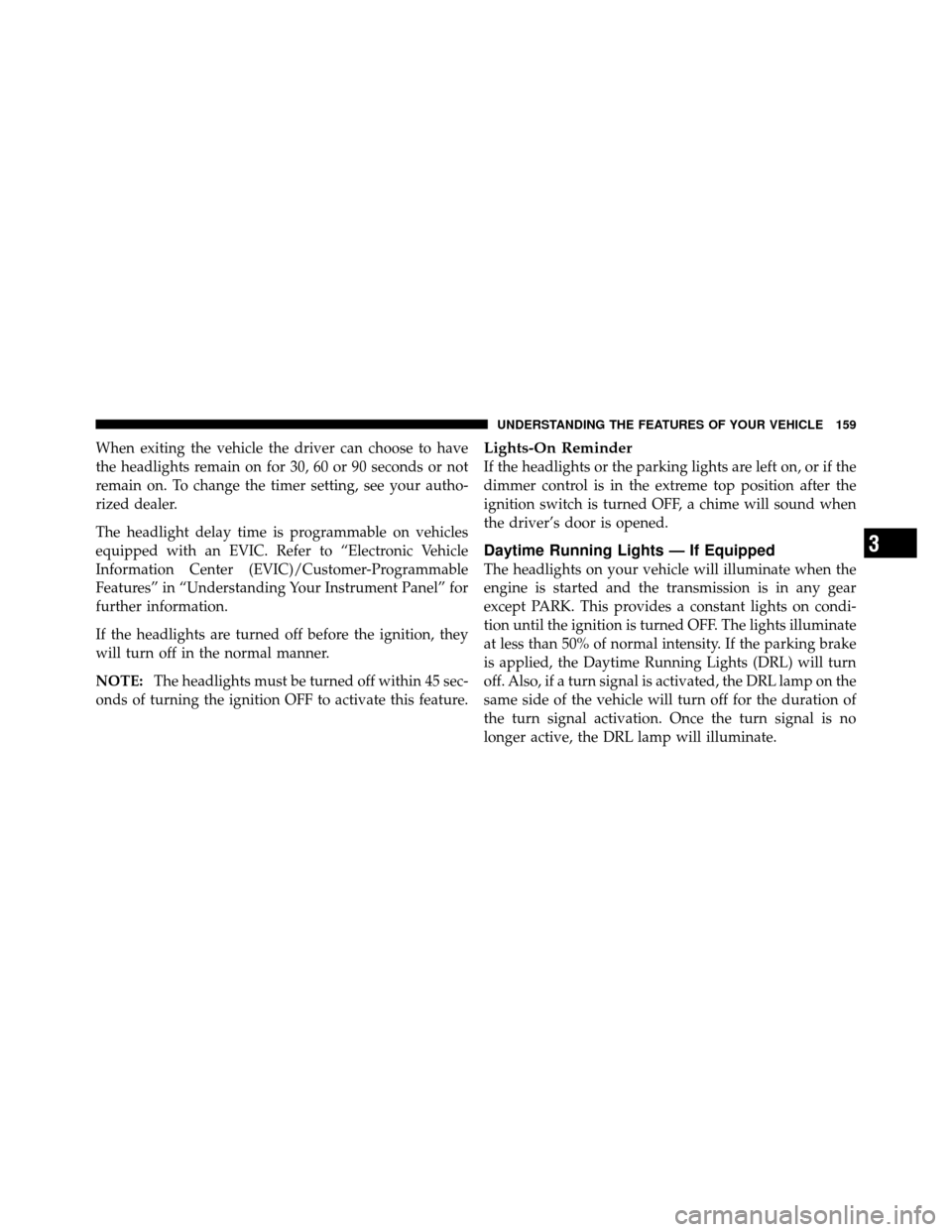 DODGE GRAND CARAVAN 2010 5.G Owners Manual 
When exiting the vehicle the driver can choose to have
the headlights remain on for 30, 60 or 90 seconds or not
remain on. To change the timer setting, see your autho-
rized dealer.
The headlight del
