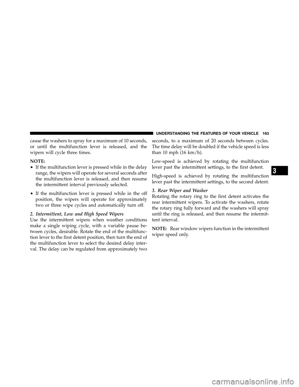 DODGE GRAND CARAVAN 2010 5.G Owners Manual 
cause the washers to spray for a maximum of 10 seconds,
or until the multifunction lever is released, and the
wipers will cycle three times.
NOTE:
•If the multifunction lever is pressed while in th