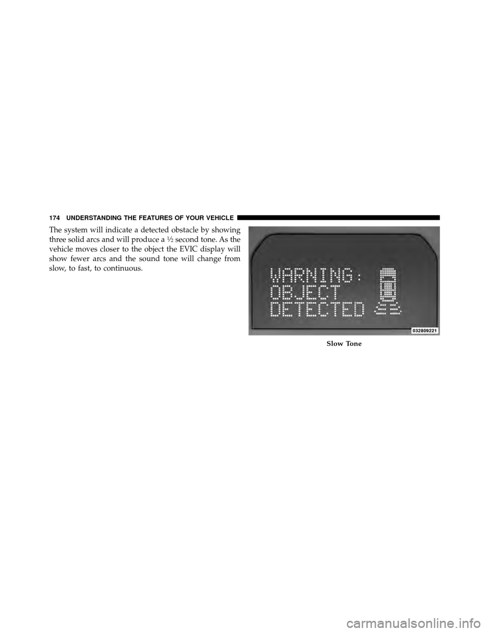 DODGE GRAND CARAVAN 2010 5.G Owners Manual 
The system will indicate a detected obstacle by showing
three solid arcs and will produce a1�2second tone. As the
vehicle moves closer to the object the EVIC display will
show fewer arcs and the soun