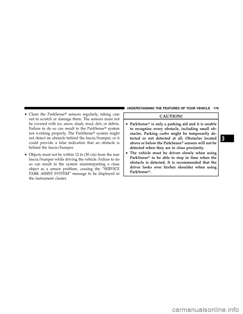 DODGE GRAND CARAVAN 2010 5.G Owners Manual 
•Clean the ParkSensesensors regularly, taking care
not to scratch or damage them. The sensors must not
be covered with ice, snow, slush, mud, dirt, or debris.
Failure to do so can result in the Pa