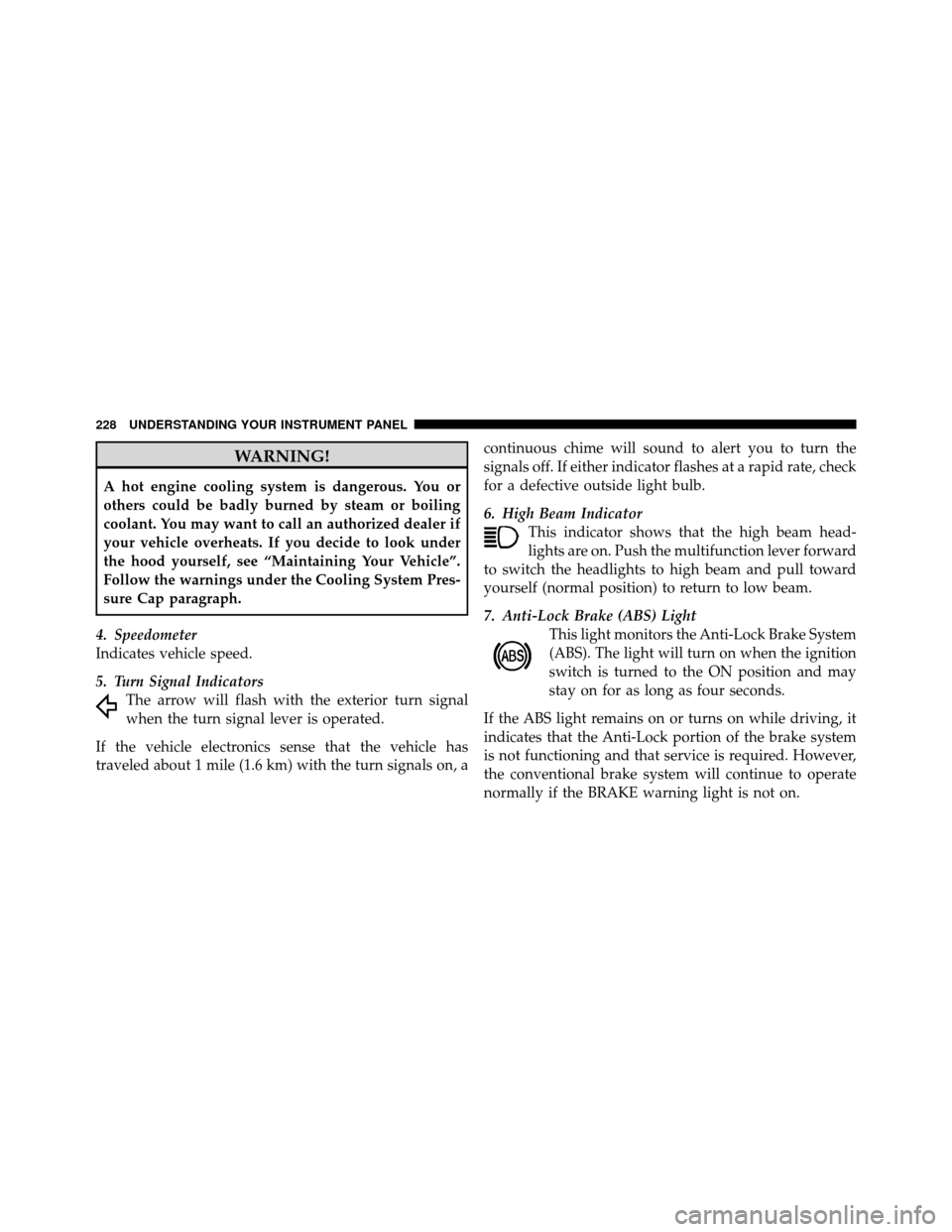 DODGE GRAND CARAVAN 2010 5.G Owners Manual 
WARNING!
A hot engine cooling system is dangerous. You or
others could be badly burned by steam or boiling
coolant. You may want to call an authorized dealer if
your vehicle overheats. If you decide 