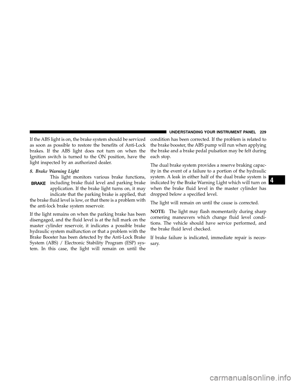 DODGE GRAND CARAVAN 2010 5.G Owners Manual 
If the ABS light is on, the brake system should be serviced
as soon as possible to restore the benefits of Anti-Lock
brakes. If the ABS light does not turn on when the
Ignition switch is turned to th