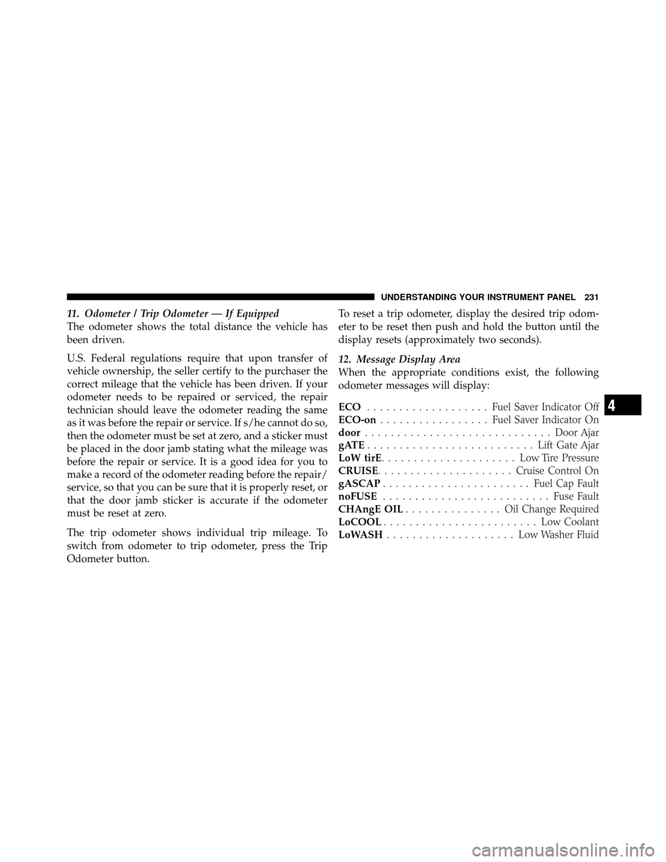 DODGE GRAND CARAVAN 2010 5.G Owners Manual 
11. Odometer / Trip Odometer — If Equipped
The odometer shows the total distance the vehicle has
been driven.
U.S. Federal regulations require that upon transfer of
vehicle ownership, the seller ce