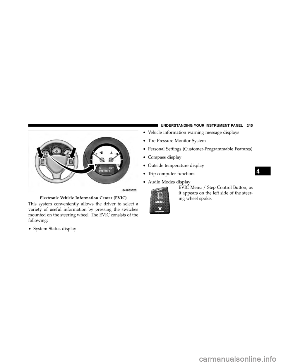DODGE GRAND CARAVAN 2010 5.G Owners Manual 
This system conveniently allows the driver to select a
variety of useful information by pressing the switches
mounted on the steering wheel. The EVIC consists of the
following:
•System Status displ