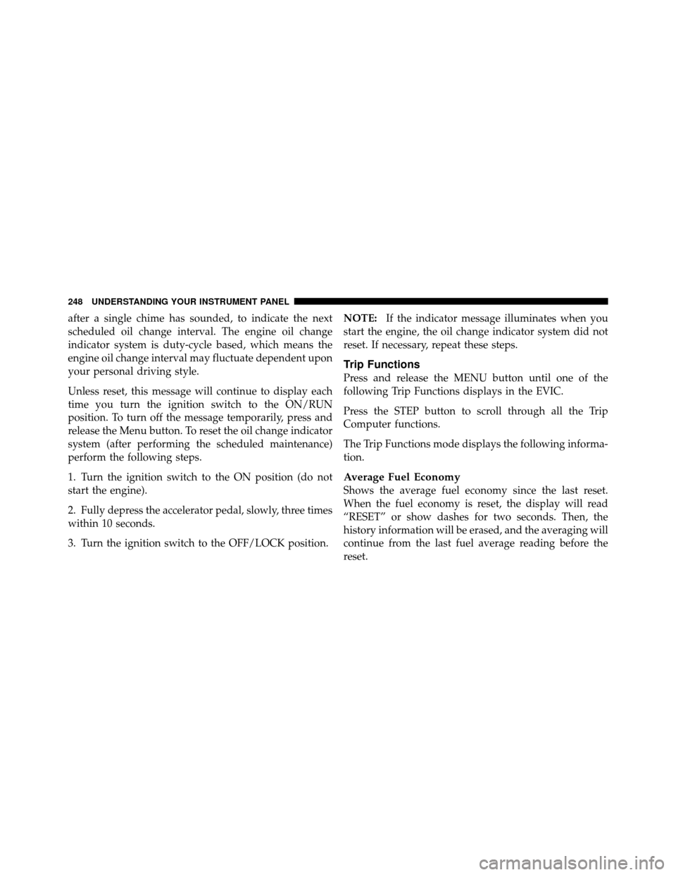 DODGE GRAND CARAVAN 2010 5.G Owners Manual 
after a single chime has sounded, to indicate the next
scheduled oil change interval. The engine oil change
indicator system is duty-cycle based, which means the
engine oil change interval may fluctu