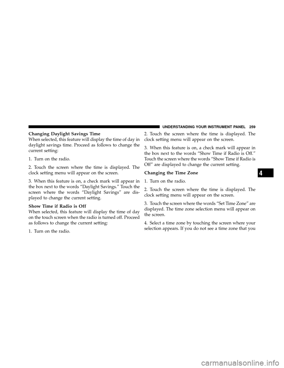 DODGE GRAND CARAVAN 2010 5.G Owners Manual 
Changing Daylight Savings Time
When selected, this feature will display the time of day in
daylight savings time. Proceed as follows to change the
current setting:
1. Turn on the radio.
2. Touch the 