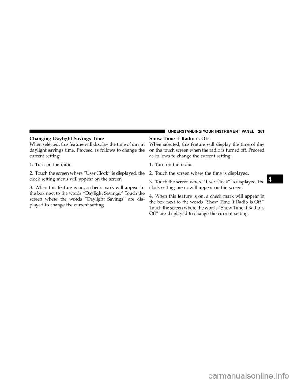 DODGE GRAND CARAVAN 2010 5.G Owners Manual 
Changing Daylight Savings Time
When selected, this feature will display the time of day in
daylight savings time. Proceed as follows to change the
current setting:
1. Turn on the radio.
2. Touch the 