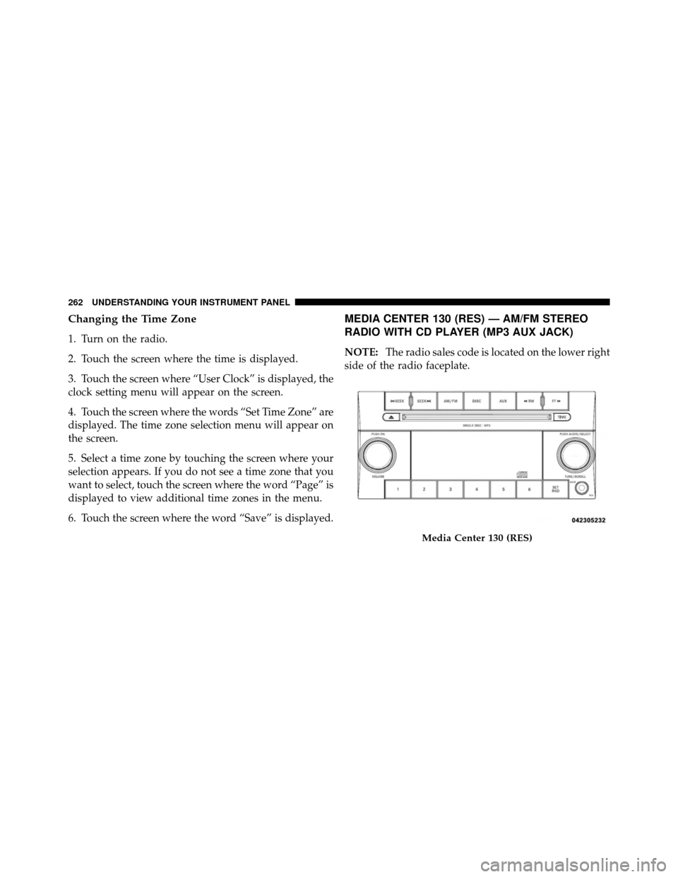 DODGE GRAND CARAVAN 2010 5.G Owners Manual
Changing the Time Zone
1. Turn on the radio.
2. Touch the screen where the time is displayed.
3. Touch the screen where “User Clock” is displayed, the
clock setting menu will appear on the screen DODGE GRAND CARAVAN 2010 5.G Owners Manual
Changing the Time Zone
1. Turn on the radio.
2. Touch the screen where the time is displayed.
3. Touch the screen where “User Clock” is displayed, the
clock setting menu will appear on the screen