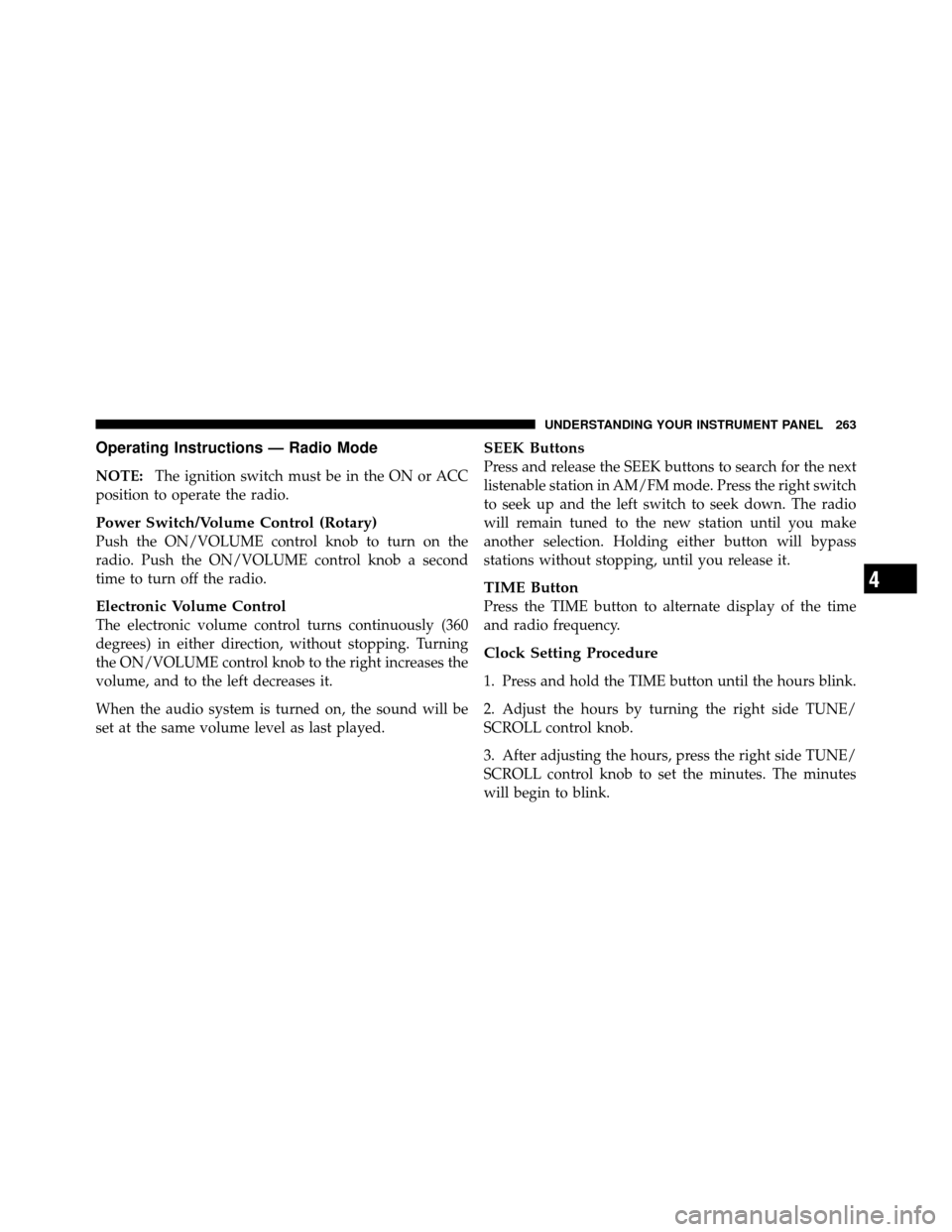 DODGE GRAND CARAVAN 2010 5.G User Guide 
Operating Instructions — Radio Mode
NOTE:The ignition switch must be in the ON or ACC
position to operate the radio.
Power Switch/Volume Control (Rotary)
Push the ON/VOLUME control knob to turn on 