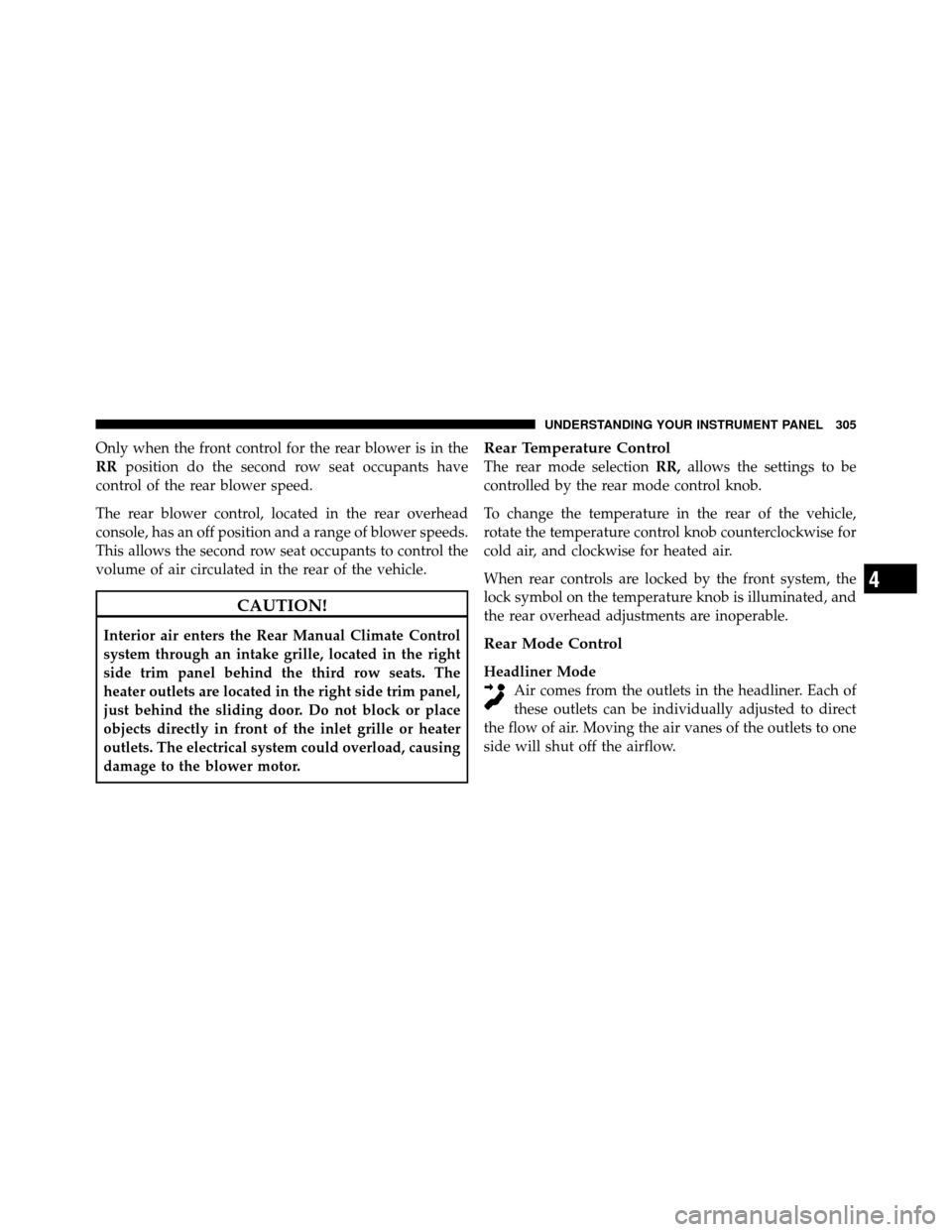 DODGE GRAND CARAVAN 2010 5.G Owners Manual 
Only when the front control for the rear blower is in the
RRposition do the second row seat occupants have
control of the rear blower speed.
The rear blower control, located in the rear overhead
cons