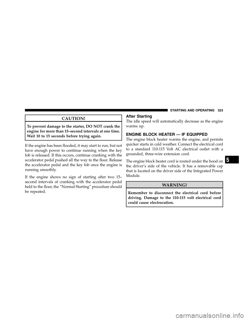 DODGE GRAND CARAVAN 2010 5.G Owners Manual 
CAUTION!
To prevent damage to the starter, DO NOT crank the
engine for more than 15–second intervals at one time.
Wait 10 to 15 seconds before trying again.
If the engine has been flooded, it may s